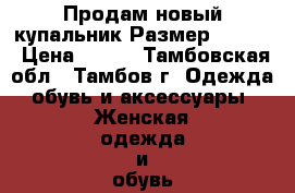 Продам новый купальник Размер 42-44. › Цена ­ 700 - Тамбовская обл., Тамбов г. Одежда, обувь и аксессуары » Женская одежда и обувь   . Тамбовская обл.,Тамбов г.